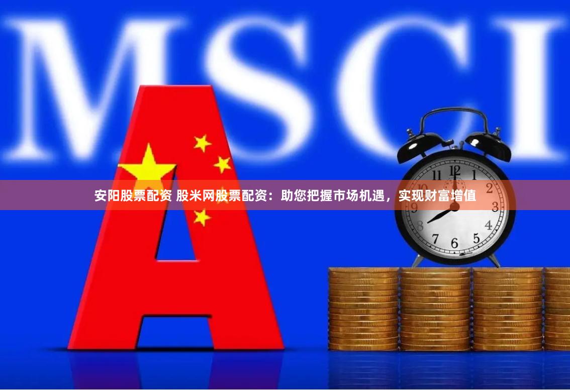 安阳股票配资 股米网股票配资：助您把握市场机遇，实现财富增值