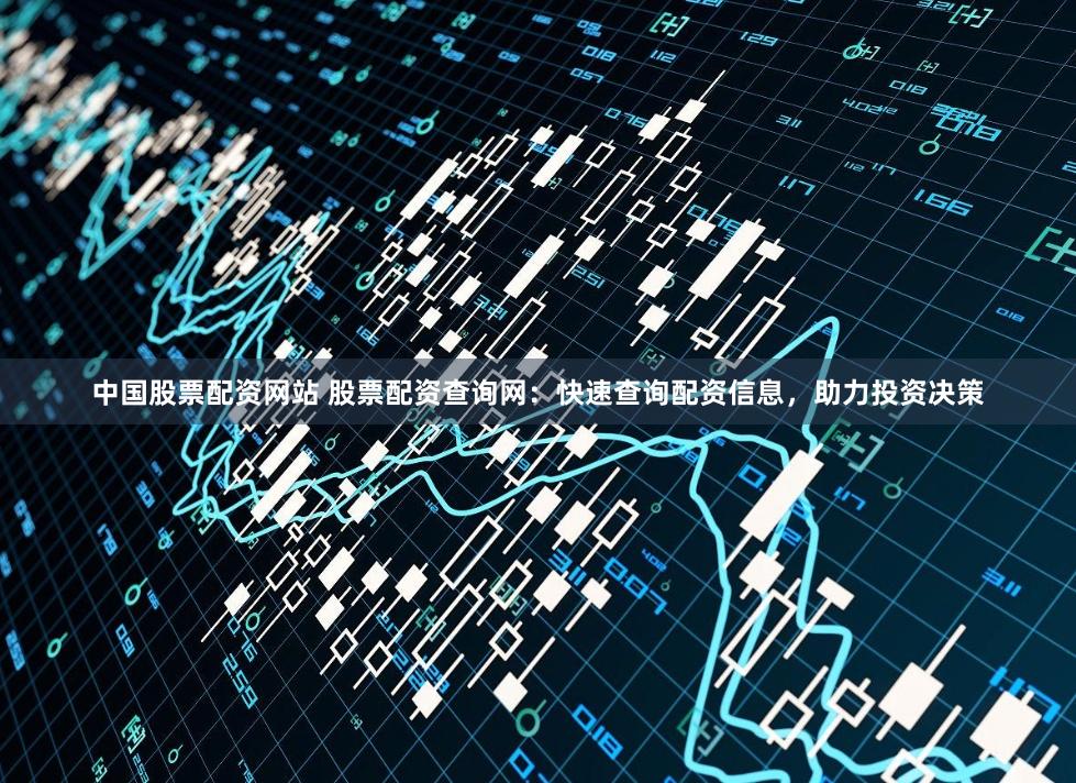 中国股票配资网站 股票配资查询网：快速查询配资信息，助力投资决策