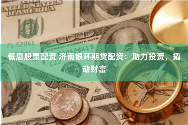 低息股票配资 济南银环期货配资：助力投资，撬动财富
