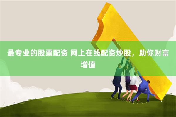 最专业的股票配资 网上在线配资炒股，助你财富增值