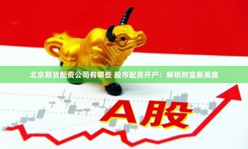 北京期货配资公司有哪些 股市配资开户:解锁财富新高度