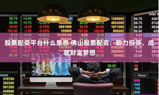 股票配资平台什么意思 佛山股票配资：助力投资，成就财富梦想