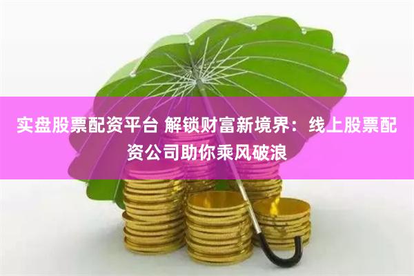 实盘股票配资平台 解锁财富新境界：线上股票配资公司助你乘风破浪