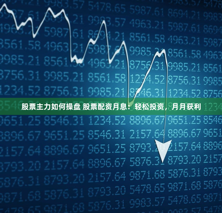 股票主力如何操盘 股票配资月息：轻松投资，月月获利