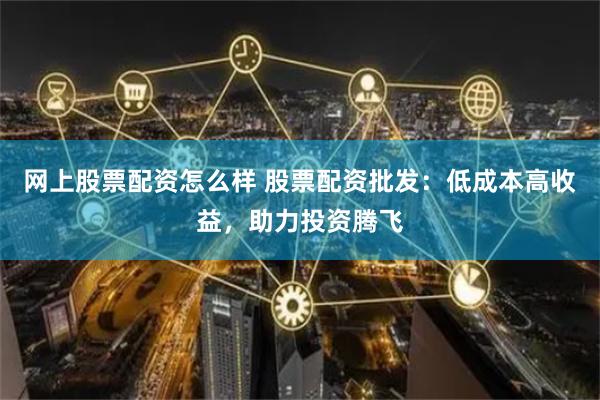网上股票配资怎么样 股票配资批发：低成本高收益，助力投资腾飞