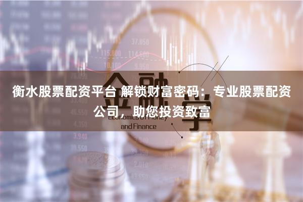 衡水股票配资平台 解锁财富密码：专业股票配资公司，助您投资致富