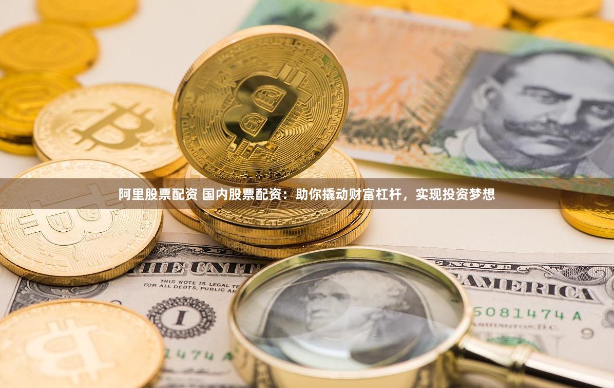 阿里股票配资 国内股票配资：助你撬动财富杠杆，实现投资梦想