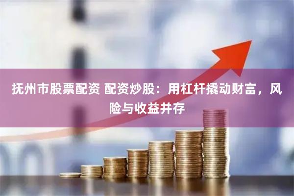 抚州市股票配资 配资炒股：用杠杆撬动财富，风险与收益并存