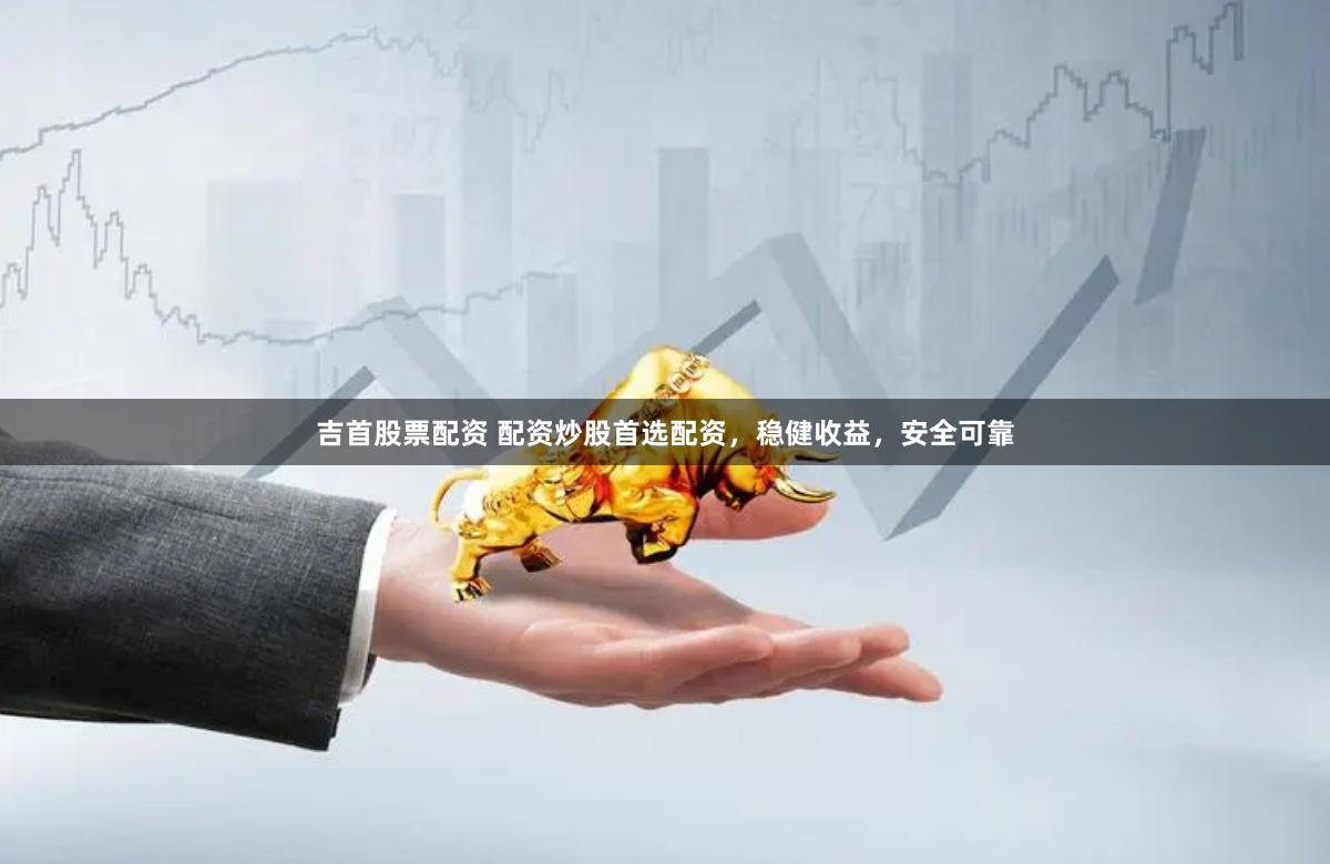 吉首股票配资 配资炒股首选配资，稳健收益，安全可靠