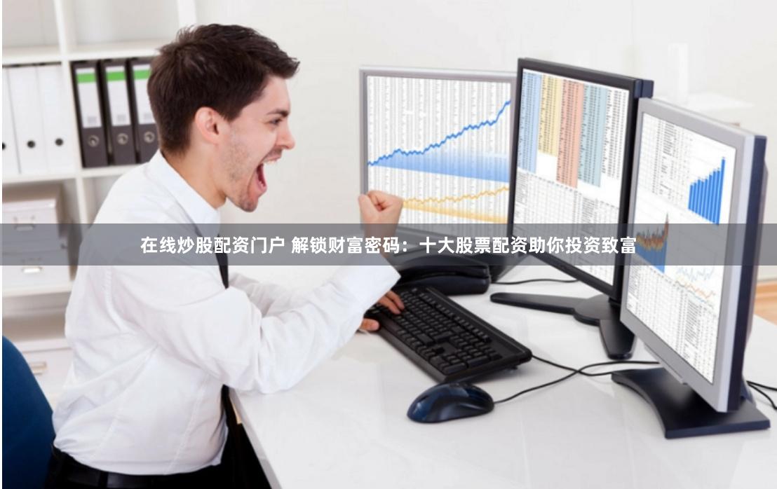 在线炒股配资门户 解锁财富密码：十大股票配资助你投资致富