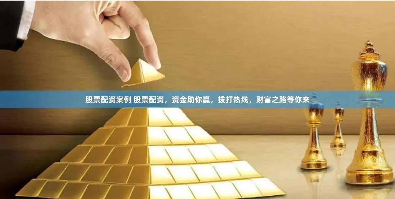 股票配资案例 股票配资，资金助你赢，拨打热线，财富之路等你来
