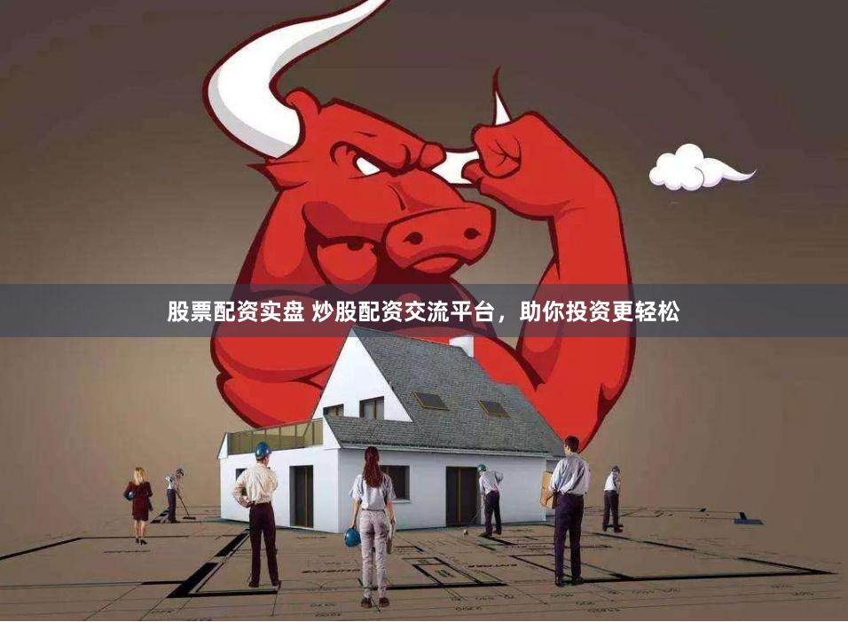 股票配资实盘 炒股配资交流平台，助你投资更轻松