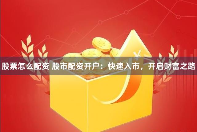 股票怎么配资 股市配资开户：快速入市，开启财富之路