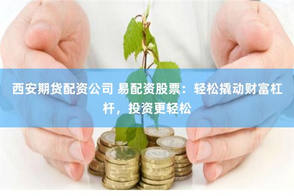 西安期货配资公司 易配资股票：轻松撬动财富杠杆，投资更轻松