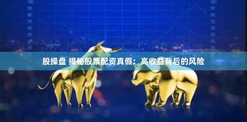 股操盘 揭秘股票配资真假：高收益背后的风险