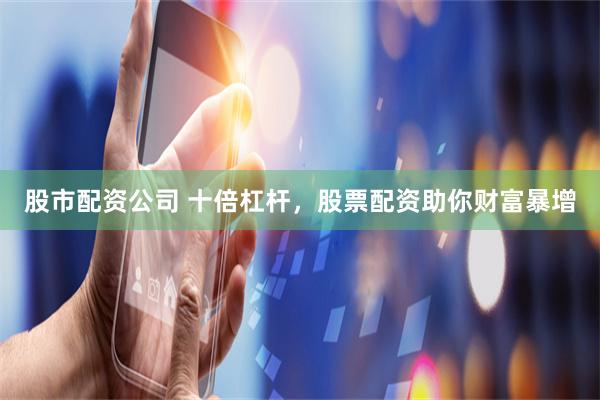 股市配资公司 十倍杠杆，股票配资助你财富暴增