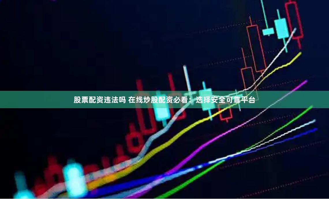 股票配资违法吗 在线炒股配资必看：选择安全可靠平台