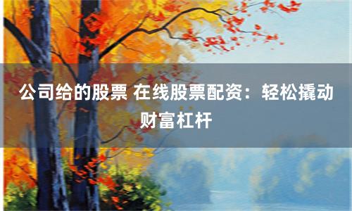 公司给的股票 在线股票配资：轻松撬动财富杠杆