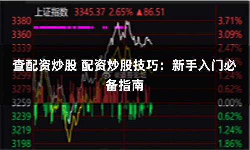 查配资炒股 配资炒股技巧：新手入门必备指南