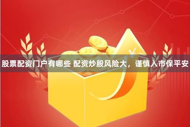股票配资门户有哪些 配资炒股风险大，谨慎入市保平安