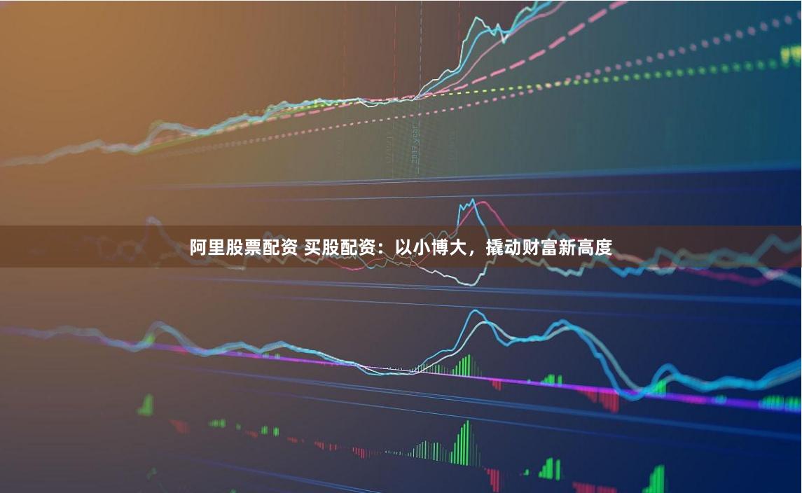 阿里股票配资 买股配资：以小博大，撬动财富新高度