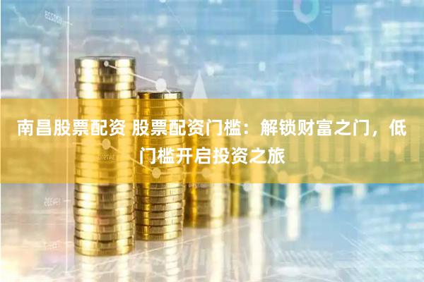 南昌股票配资 股票配资门槛：解锁财富之门，低门槛开启投资之旅