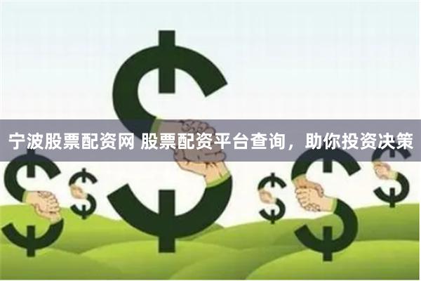 宁波股票配资网 股票配资平台查询，助你投资决策