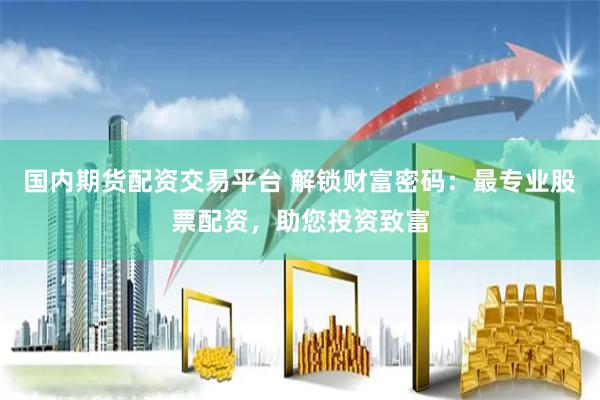 国内期货配资交易平台 解锁财富密码：最专业股票配资，助您投资致富
