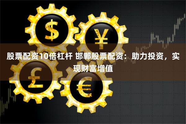 股票配资10倍杠杆 邯郸股票配资：助力投资，实现财富增值