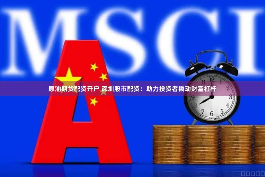 原油期货配资开户 深圳股市配资：助力投资者撬动财富杠杆