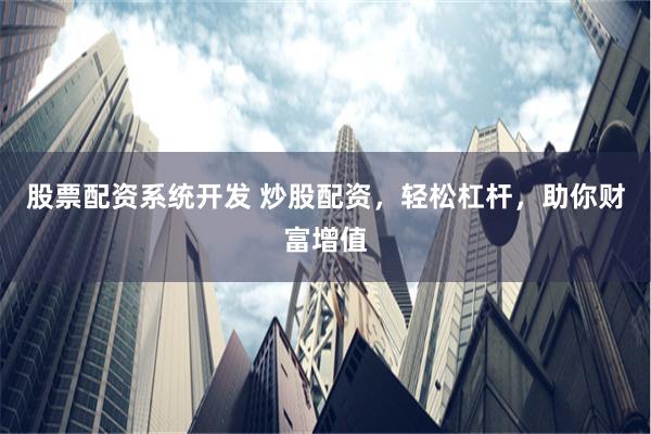 股票配资系统开发 炒股配资，轻松杠杆，助你财富增值