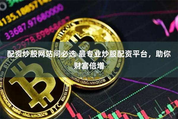 配资炒股网站问必选 最专业炒股配资平台，助你财富倍增