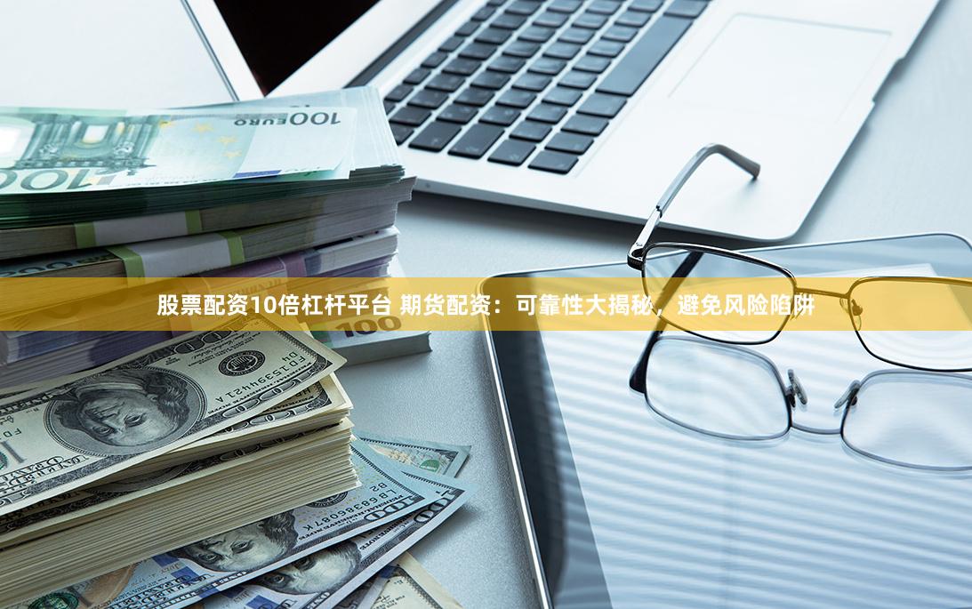股票配资10倍杠杆平台 期货配资：可靠性大揭秘，避免风险陷阱