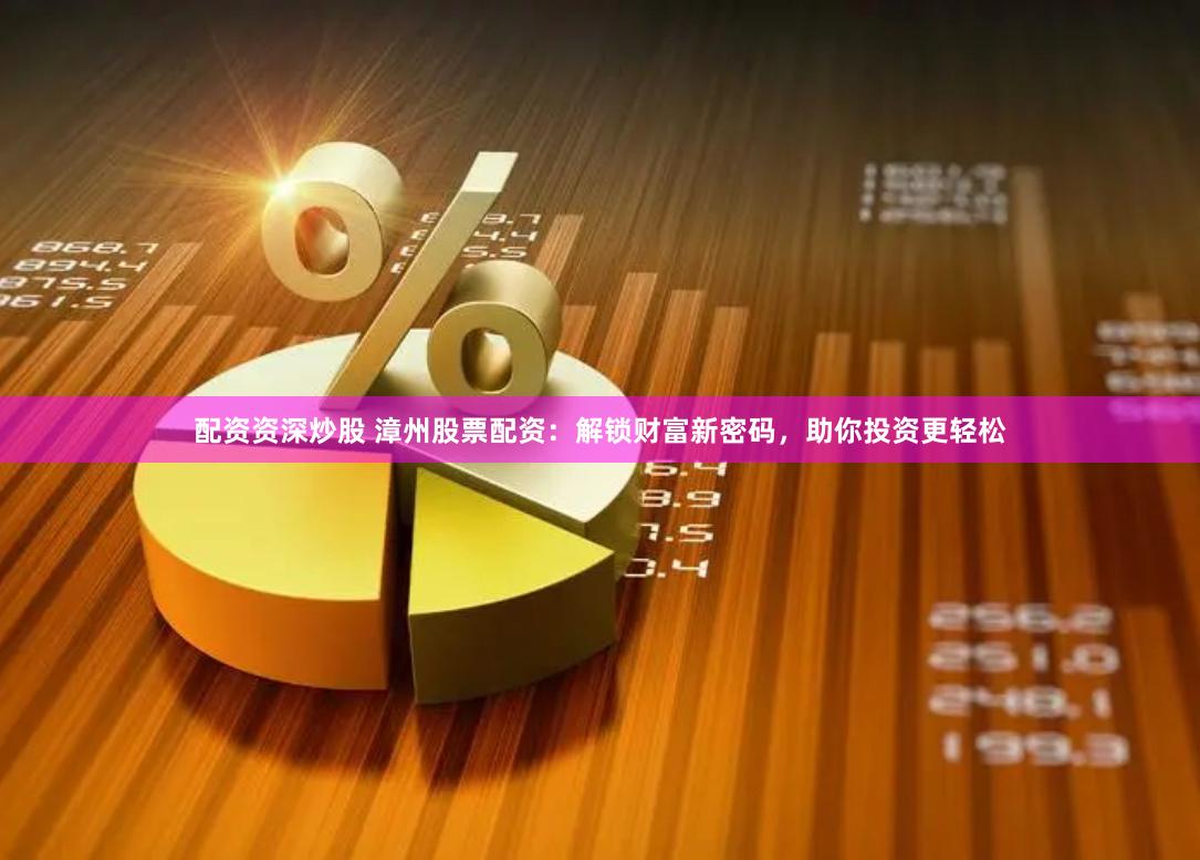 配资资深炒股 漳州股票配资：解锁财富新密码，助你投资更轻松