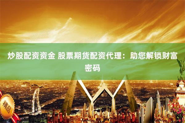炒股配资资金 股票期货配资代理：助您解锁财富密码