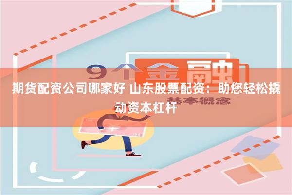 期货配资公司哪家好 山东股票配资：助您轻松撬动资本杠杆