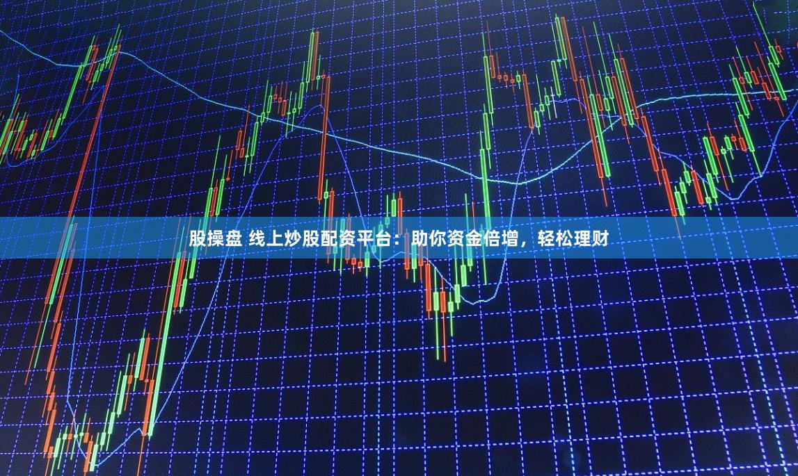 股操盘 线上炒股配资平台：助你资金倍增，轻松理财