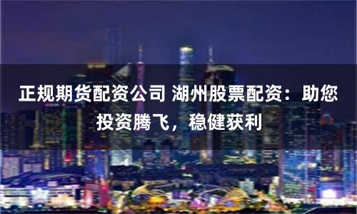 正规期货配资公司 湖州股票配资：助您投资腾飞，稳健获利