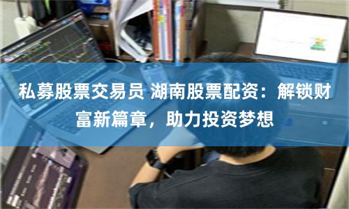私募股票交易员 湖南股票配资：解锁财富新篇章，助力投资梦想