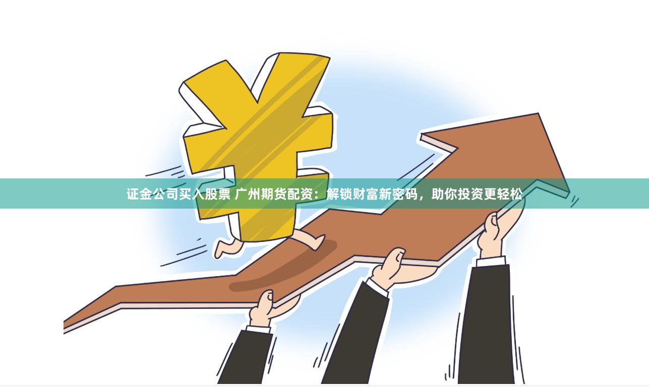 证金公司买入股票 广州期货配资：解锁财富新密码，助你投资更轻松