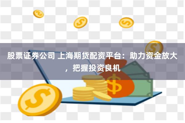 股票证券公司 上海期货配资平台：助力资金放大，把握投资良机