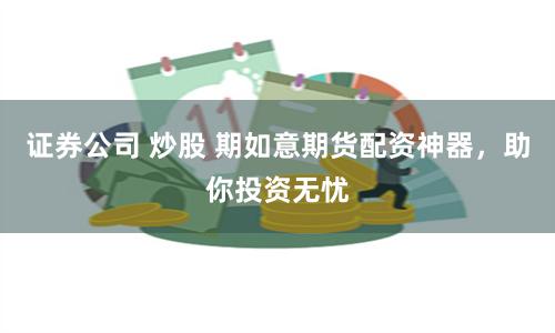 证券公司 炒股 期如意期货配资神器，助你投资无忧