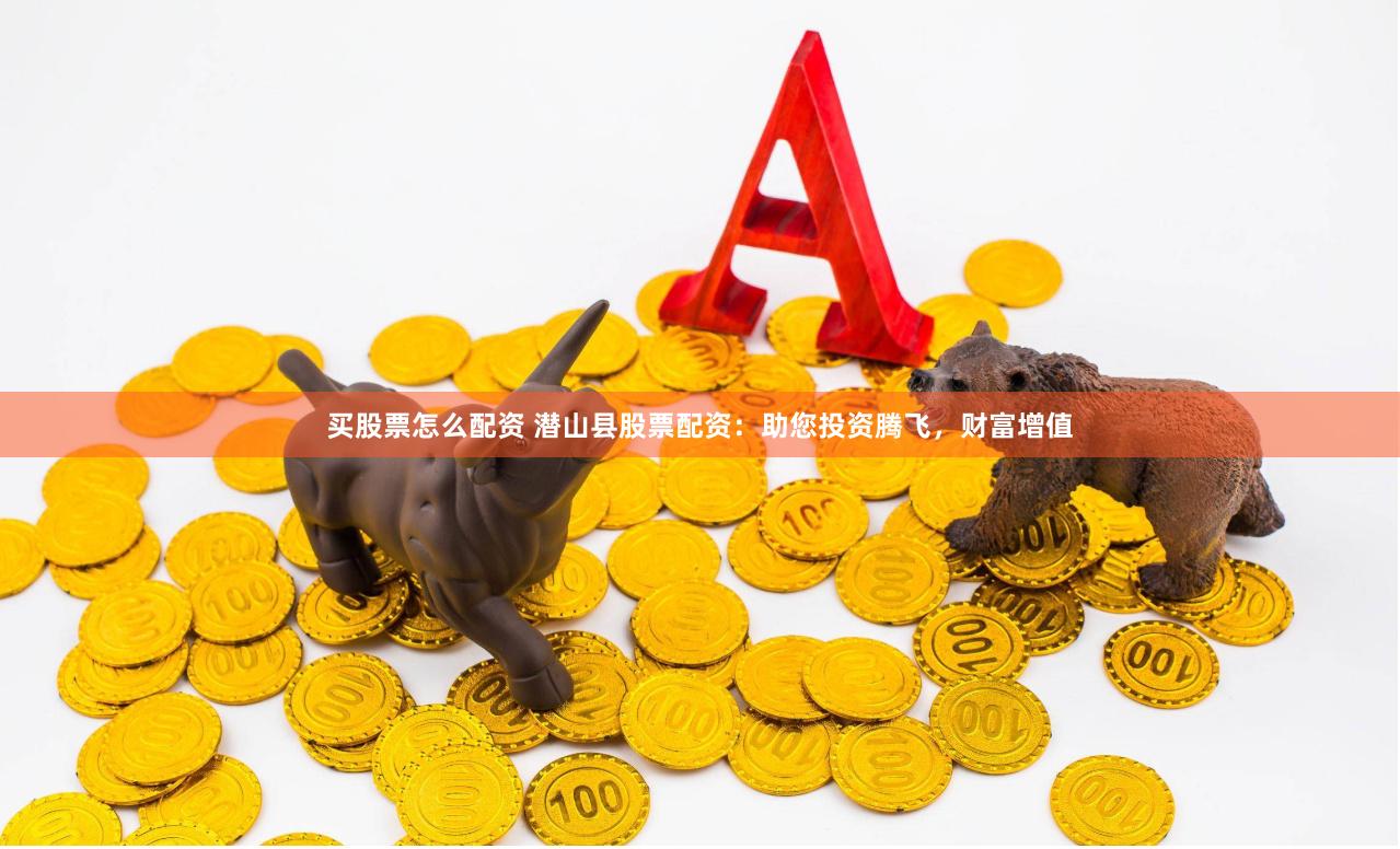 买股票怎么配资 潜山县股票配资：助您投资腾飞，财富增值