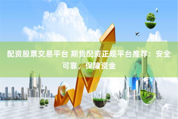 配资股票交易平台 期货配资正规平台推荐：安全可靠，保障资金