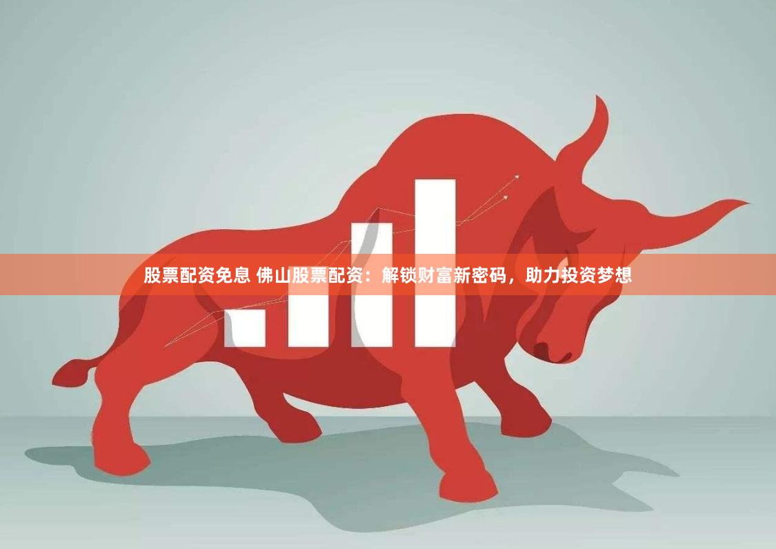 股票配资免息 佛山股票配资：解锁财富新密码，助力投资梦想