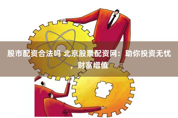 股市配资合法吗 北京股票配资网：助你投资无忧，财富增值