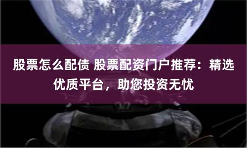 股票怎么配债 股票配资门户推荐：精选优质平台，助您投资无忧