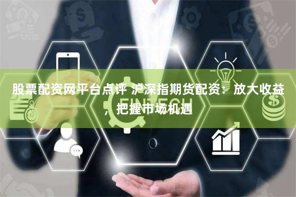 股票配资网平台点评 沪深指期货配资：放大收益，把握市场机遇