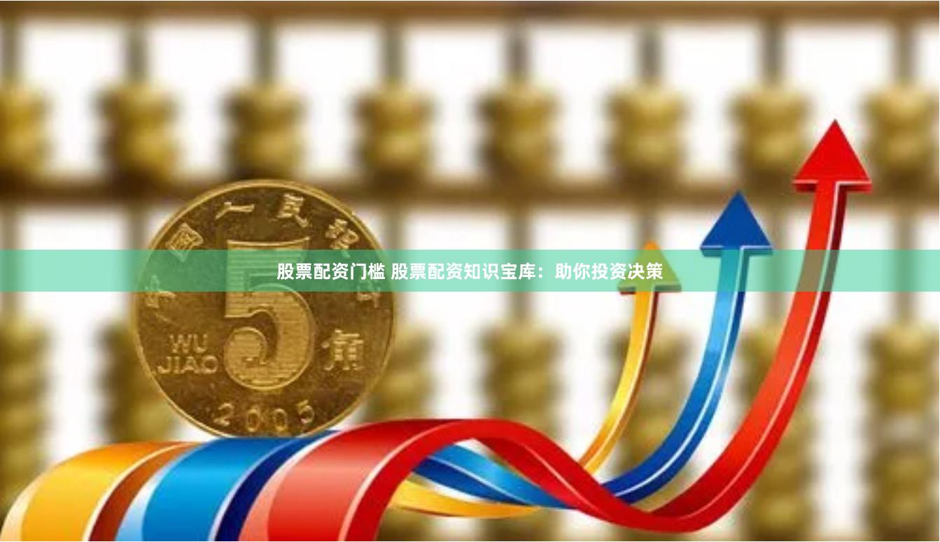 股票配资门槛 股票配资知识宝库：助你投资决策