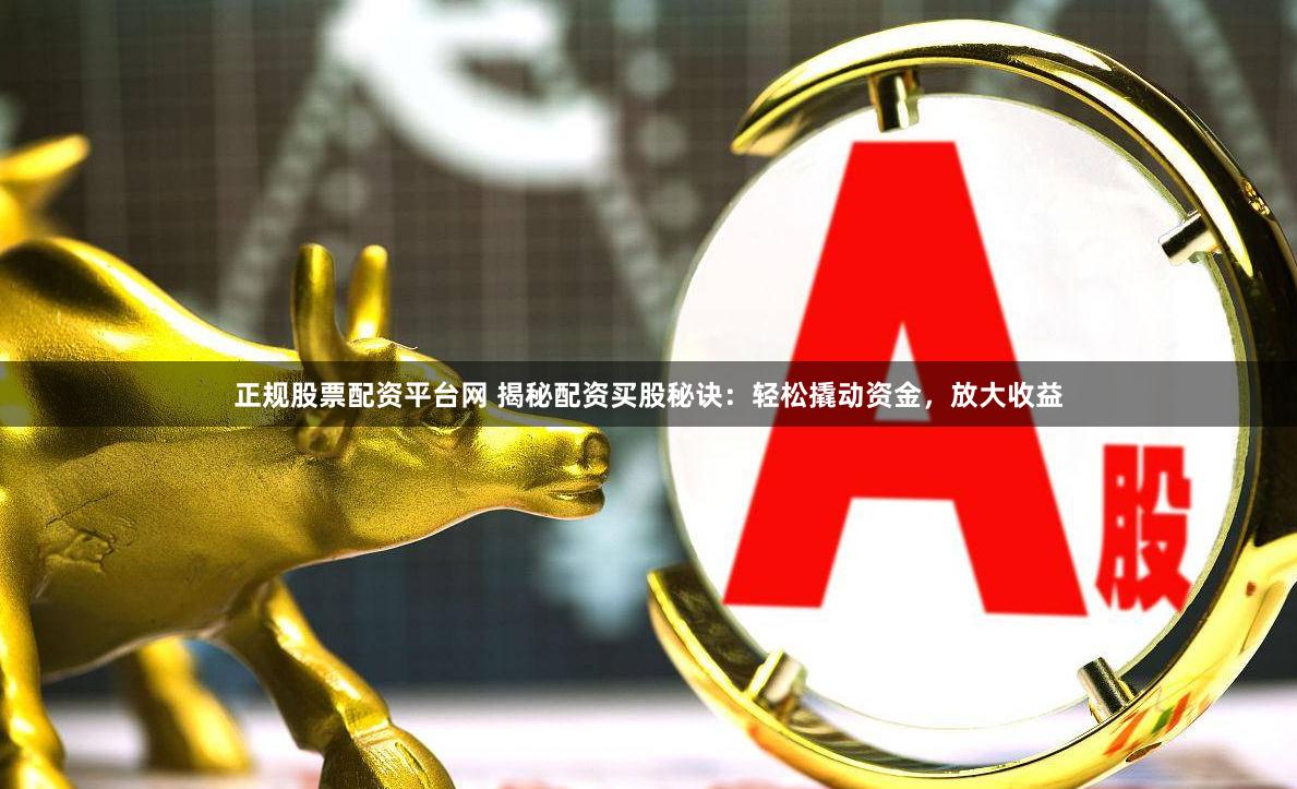 正规股票配资平台网 揭秘配资买股秘诀：轻松撬动资金，放大收益